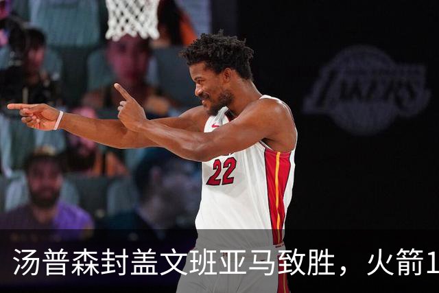 汤普森封盖文班亚马致胜，火箭114-100送马刺连败，阿杜20+7+6